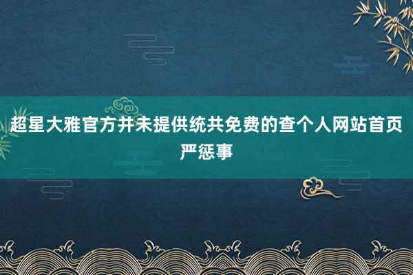 超星大雅官方并未提供统共免费的查个人网站首页严惩事